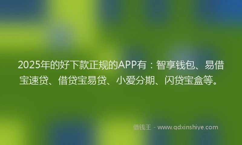 2025年的好下款正规的APP有：智享钱包、易借宝速贷、借贷宝易贷、小爱分期、闪贷宝盒等。
