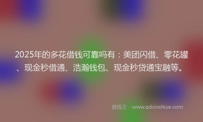 2025年的多花借钱可靠吗有：美团闪借、零花罐、现金秒借通、浩瀚钱包、现金秒贷通宝融等。