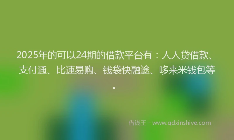 2025年的可以24期的借款平台有：人人贷借款、支付通、比速易购、钱袋快融途、哆来米钱包等。