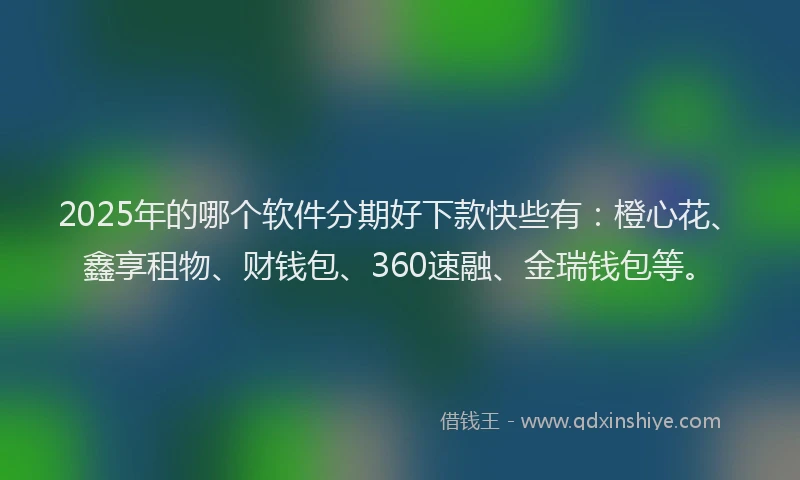 2025年的哪个软件分期好下款快些有：橙心花、鑫享租物、财钱包、360速融、金瑞钱包等。
