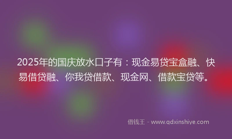 2025年的国庆放水口子有：现金易贷宝盒融、快易借贷融、你我贷借款、现金网、借款宝贷等。