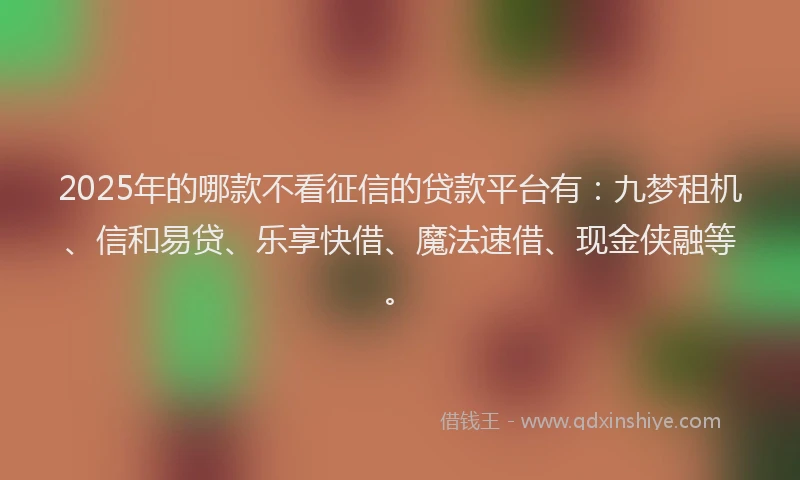 2025年的哪款不看征信的贷款平台有：九梦租机、信和易贷、乐享快借、魔法速借、现金侠融等。