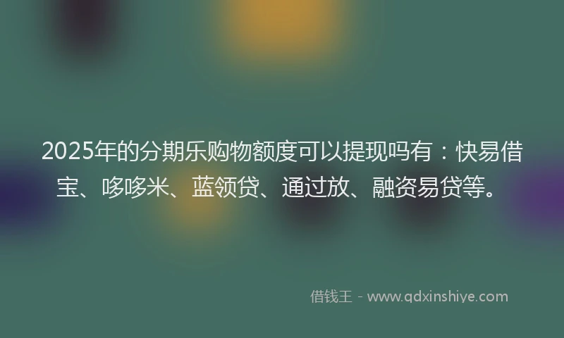 2025年的分期乐购物额度可以提现吗有：快易借宝、哆哆米、蓝领贷、通过放、融资易贷等。