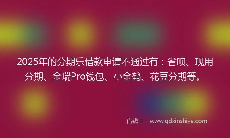 2025年的分期乐借款申请不通过有：省呗、现用分期、金瑞Pro钱包、小金鹤、花豆分期等。