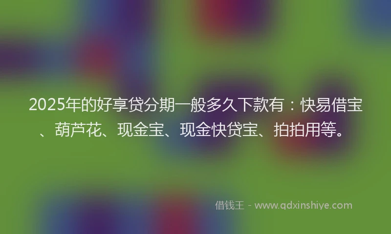 2025年的好享贷分期一般多久下款有：快易借宝、葫芦花、现金宝、现金快贷宝、拍拍用等。