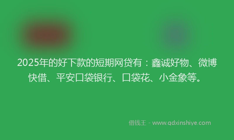 2025年的好下款的短期网贷有：鑫诚好物、微博快借、平安口袋银行、口袋花、小金象等。