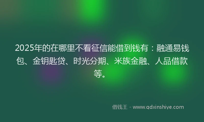 2025年的在哪里不看征信能借到钱有：融通易钱包、金钥匙贷、时光分期、米族金融、人品借款等。