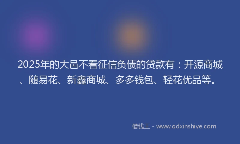 2025年的大邑不看征信负债的贷款有：开源商城、随易花、新鑫商城、多多钱包、轻花优品等。