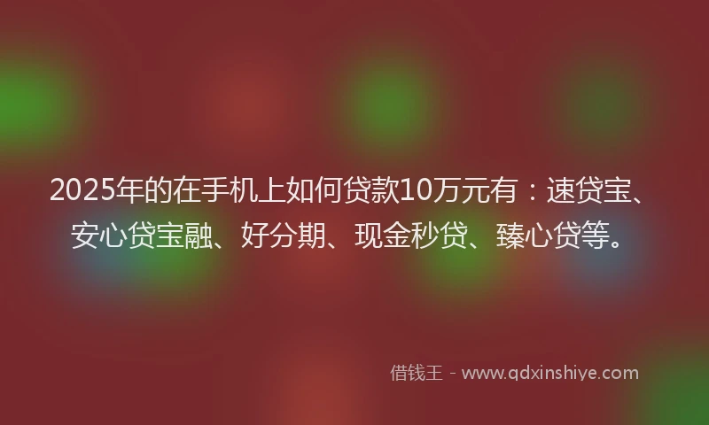 2025年的在手机上如何贷款10万元有：速贷宝、安心贷宝融、好分期、现金秒贷、臻心贷等。