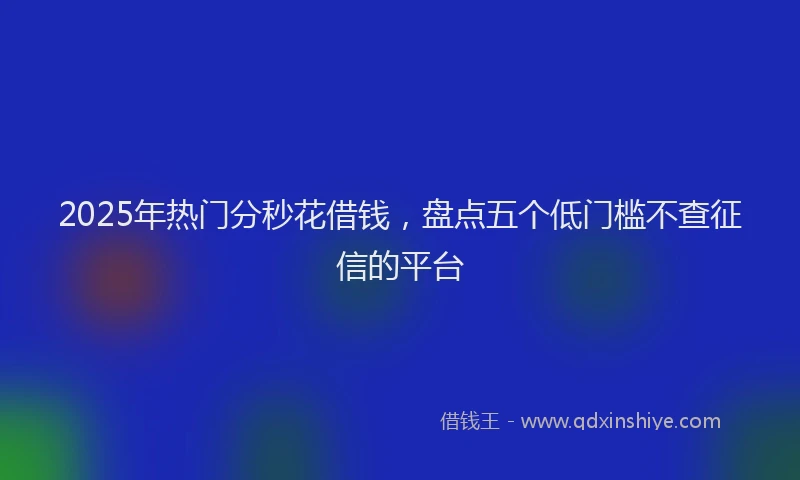2025年热门分秒花借钱，盘点五个低门槛不查征信的平台