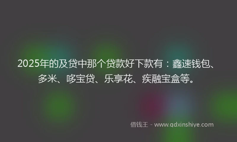 2025年的及贷中那个贷款好下款有：鑫速钱包、多米、哆宝贷、乐享花、疾融宝盒等。