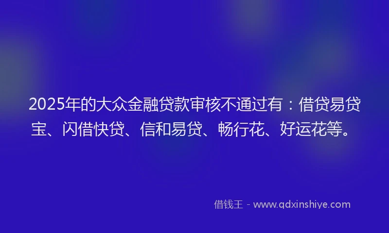 2025年的大众金融贷款审核不通过有：借贷易贷宝、闪借快贷、信和易贷、畅行花、好运花等。