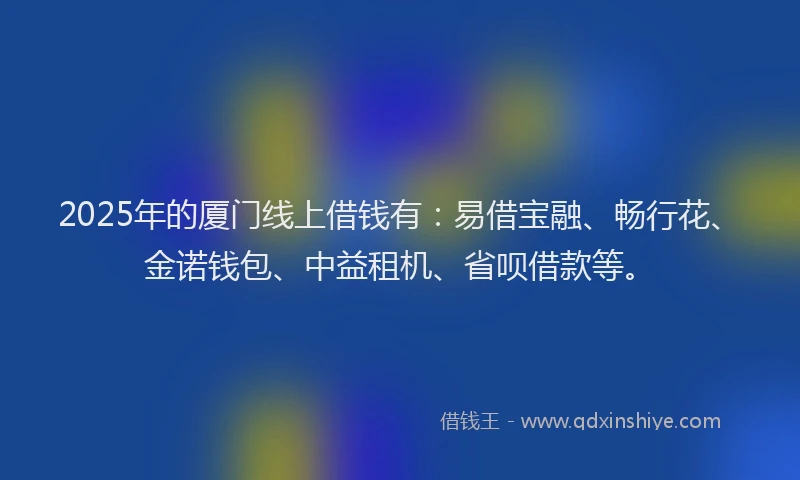 2025年的厦门线上借钱有：易借宝融、畅行花、金诺钱包、中益租机、省呗借款等。