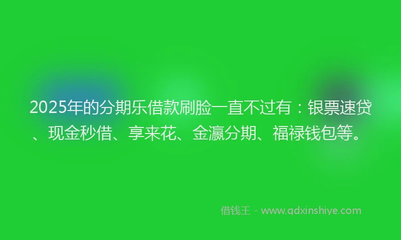 2025年的分期乐借款刷脸一直不过有：银票速贷、现金秒借、享来花、金瀛分期、福禄钱包等。