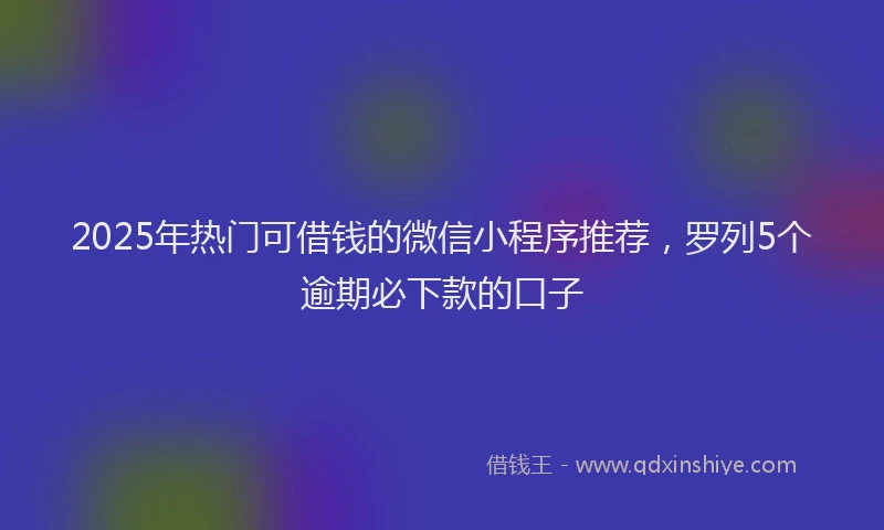 2025年热门可借钱的微信小程序推荐，罗列5个逾期必下款的口子