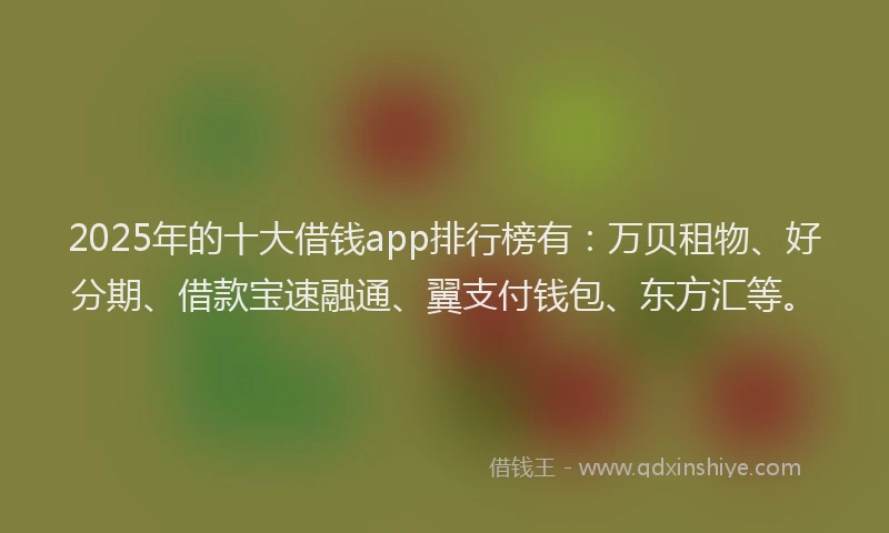2025年的十大借钱app排行榜有：万贝租物、好分期、借款宝速融通、翼支付钱包、东方汇等。