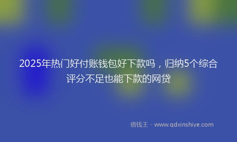 2025年热门好付账钱包好下款吗，归纳5个综合评分不足也能下款的网贷
