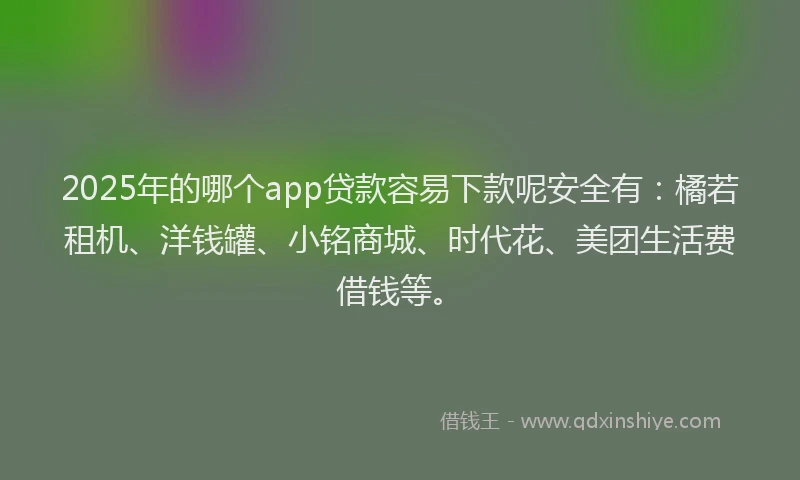 2025年的哪个app贷款容易下款呢安全有：橘若租机、洋钱罐、小铭商城、时代花、美团生活费借钱等。