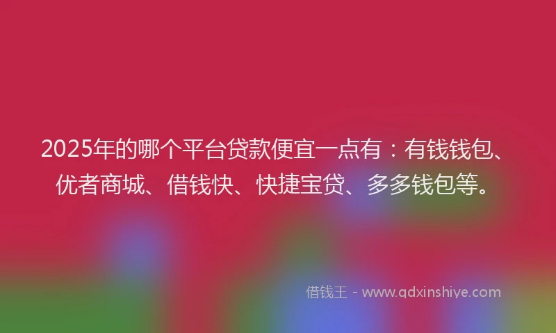 2025年的哪个平台贷款便宜一点有：有钱钱包、优者商城、借钱快、快捷宝贷、多多钱包等。