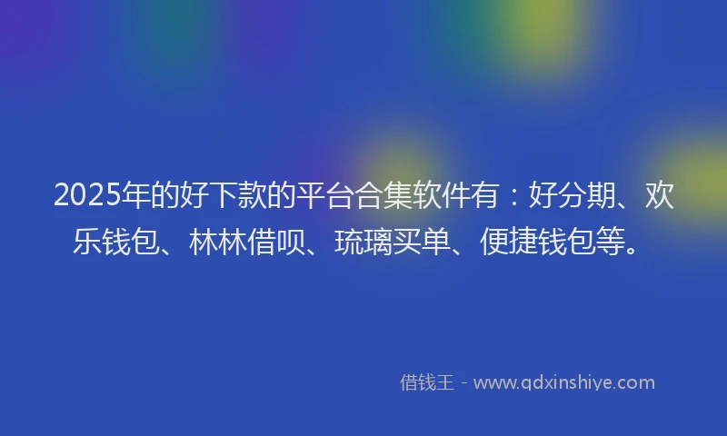 2025年的好下款的平台合集软件有：好分期、欢乐钱包、林林借呗、琉璃买单、便捷钱包等。