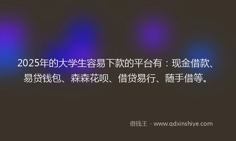2025年的大学生容易下款的平台有：现金借款、易贷钱包、森森花呗、借贷易行、随手借等。