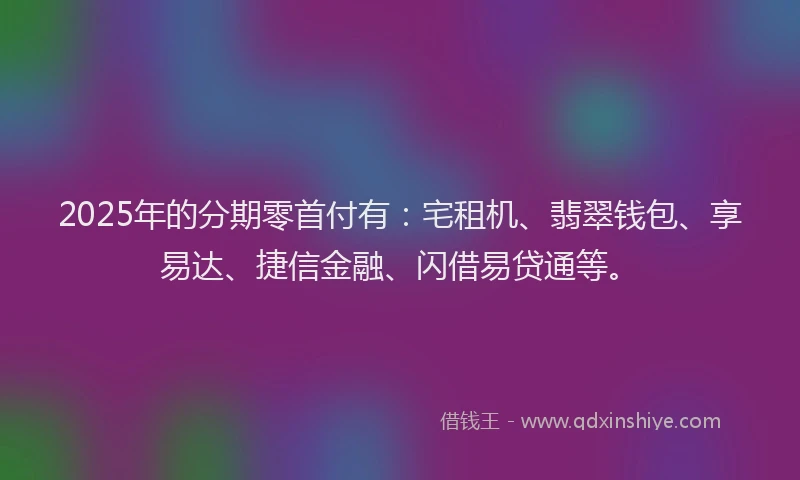 2025年的分期零首付有：宅租机、翡翠钱包、享易达、捷信金融、闪借易贷通等。