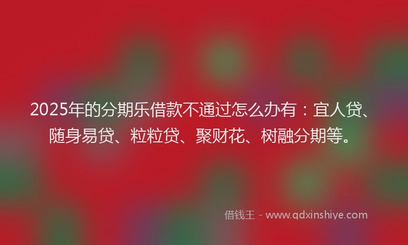 2025年的分期乐借款不通过怎么办有:宜人贷、随身易贷、粒粒贷、聚财花、树融分期等。