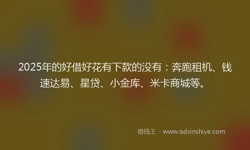 2025年的好借好花有下款的没有：奔跑租机、钱速达易、星贷、小金库、米卡商城等。