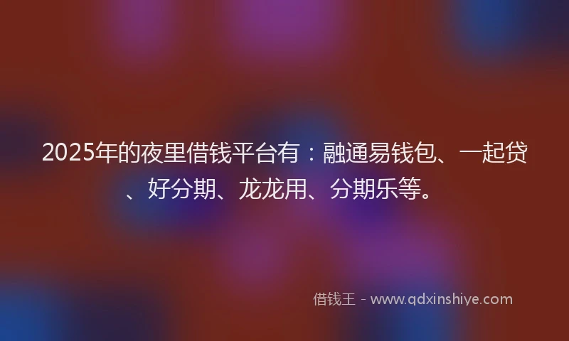 2025年的夜里借钱平台有：融通易钱包、一起贷、好分期、龙龙用、分期乐等。
