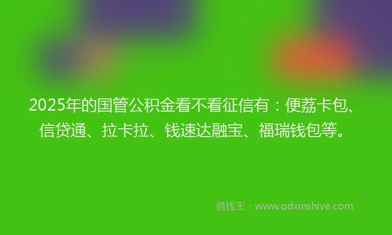 2025年的国管公积金看不看征信有：便荔卡包、信贷通、拉卡拉、钱速达融宝、福瑞钱包等。