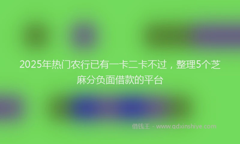 2025年热门农行已有一卡二卡不过，整理5个芝麻分负面借款的平台