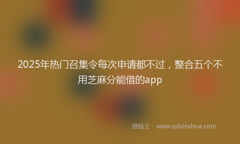 2025年热门召集令每次申请都不过，整合五个不用芝麻分能借的app