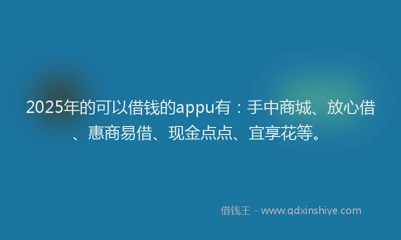 2025年的可以借钱的appu有：手中商城、放心借、惠商易借、现金点点、宜享花等。