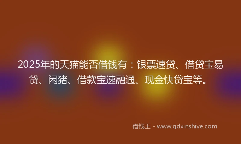 2025年的天猫能否借钱有：银票速贷、借贷宝易贷、闲猪、借款宝速融通、现金快贷宝等。