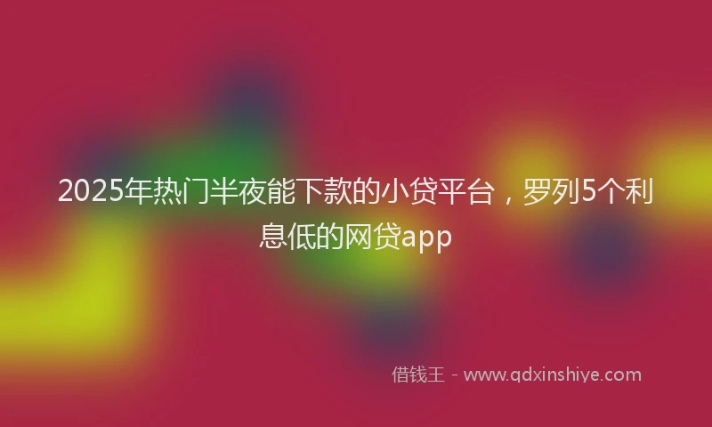 2025年热门半夜能下款的小贷平台，罗列5个利息低的网贷app