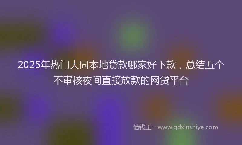 2025年热门大同本地贷款哪家好下款，总结五个不审核夜间直接放款的网贷平台
