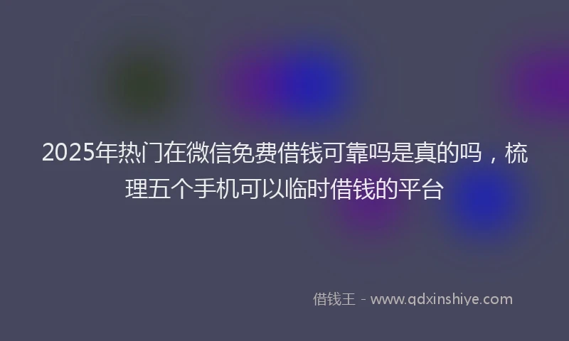 2025年热门在微信免费借钱可靠吗是真的吗，梳理五个手机可以临时借钱的平台