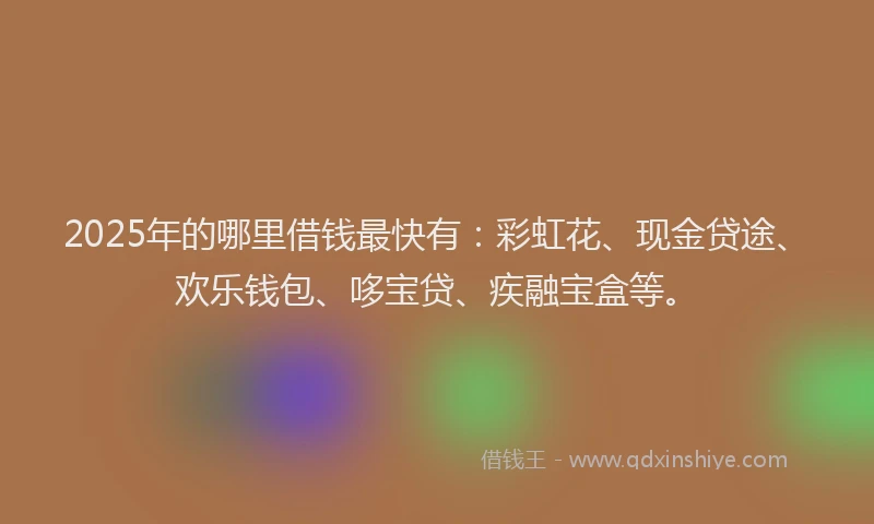 2025年的哪里借钱最快有：彩虹花、现金贷途、欢乐钱包、哆宝贷、疾融宝盒等。