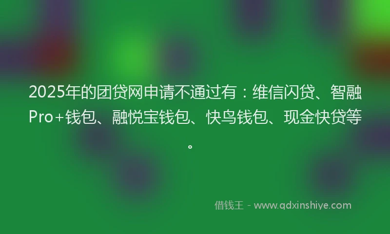 2025年的团贷网申请不通过有：维信闪贷、智融Pro+钱包、融悦宝钱包、快鸟钱包、现金快贷等。