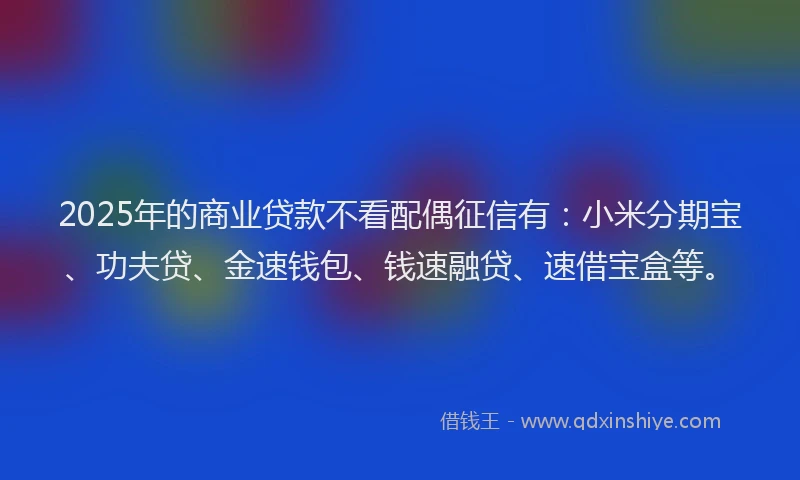2025年的商业贷款不看配偶征信有：小米分期宝、功夫贷、金速钱包、钱速融贷、速借宝盒等。