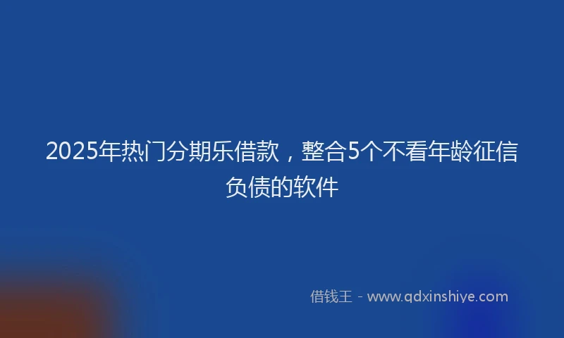 2025年热门分期乐借款，整合5个不看年龄征信负债的软件