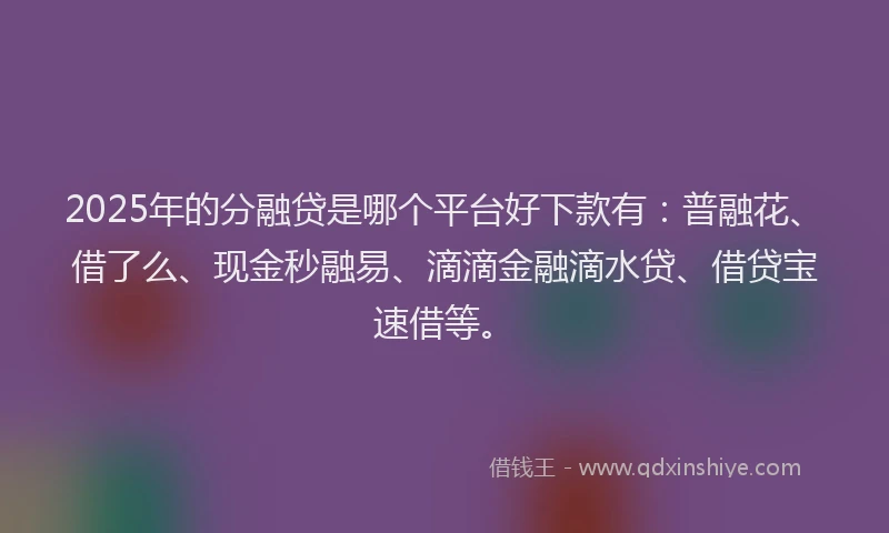 2025年的分融贷是哪个平台好下款有：普融花、借了么、现金秒融易、滴滴金融滴水贷、借贷宝速借等。