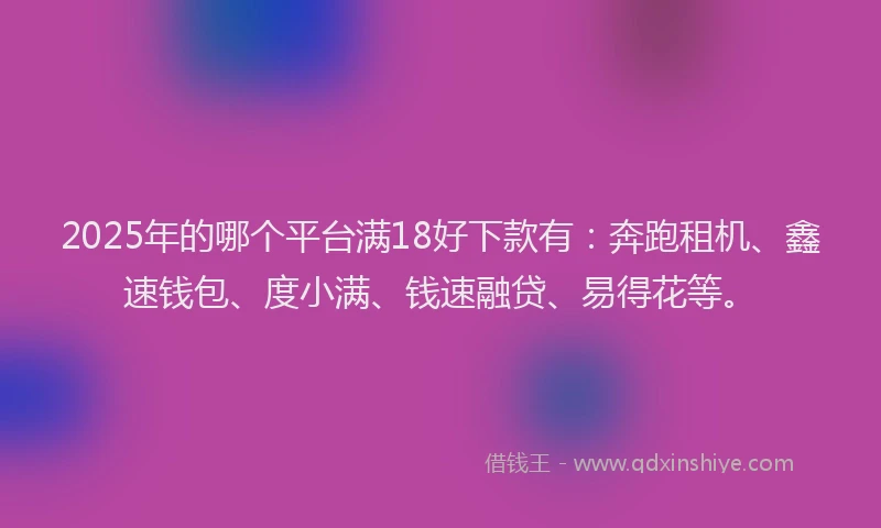 2025年的哪个平台满18好下款有：奔跑租机、鑫速钱包、度小满、钱速融贷、易得花等。