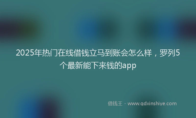 2025年热门在线借钱立马到账会怎么样，罗列5个最新能下来钱的app
