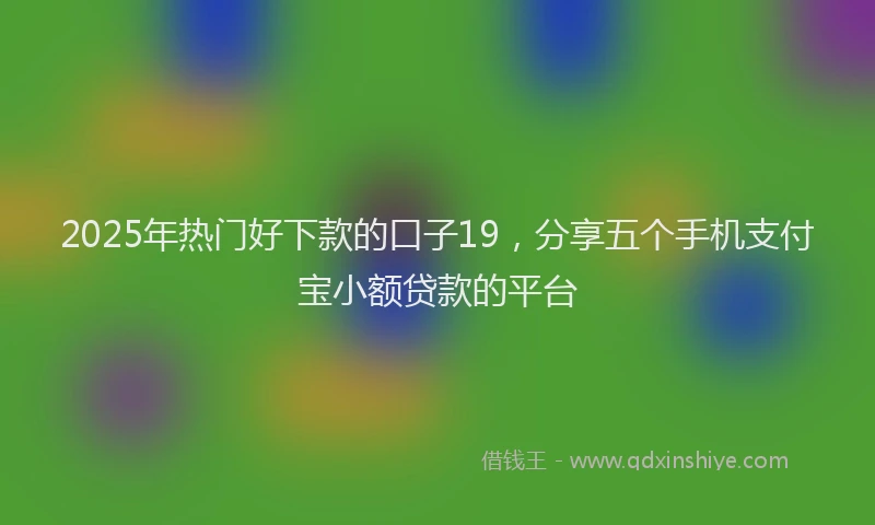 2025年热门好下款的口子19，分享五个手机支付宝小额贷款的平台