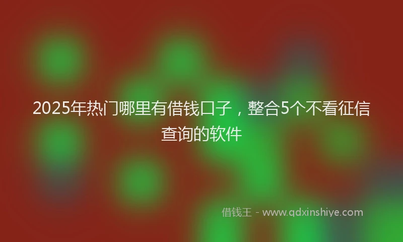 2025年热门哪里有借钱口子，整合5个不看征信查询的软件