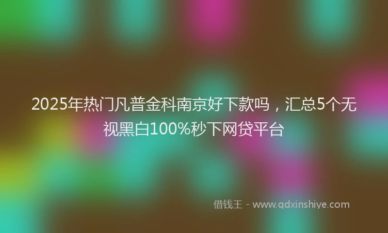 2025年热门凡普金科南京好下款吗，汇总5个无视黑白100%秒下网贷平台