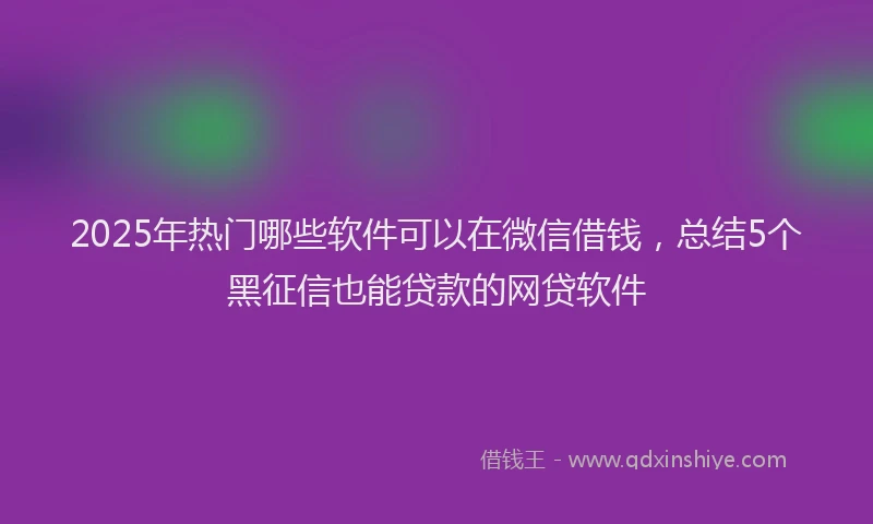 2025年热门哪些软件可以在微信借钱，总结5个黑征信也能贷款的网贷软件