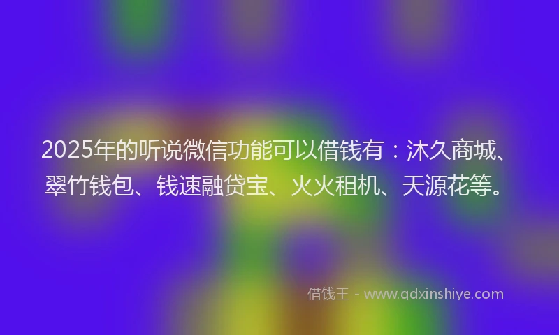 2025年的听说微信功能可以借钱有：沐久商城、翠竹钱包、钱速融贷宝、火火租机、天源花等。