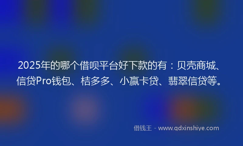 2025年的哪个借呗平台好下款的有：贝壳商城、信贷Pro钱包、桔多多、小赢卡贷、翡翠信贷等。